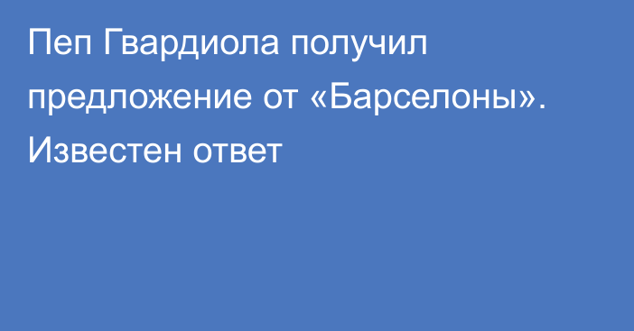 Пеп Гвардиола получил предложение от «Барселоны». Известен ответ