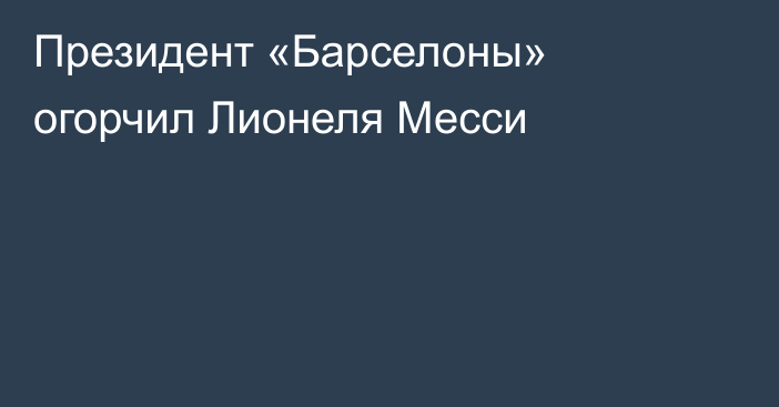 Президент «Барселоны» огорчил Лионеля Месси