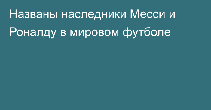 Названы наследники Месси и Роналду в мировом футболе