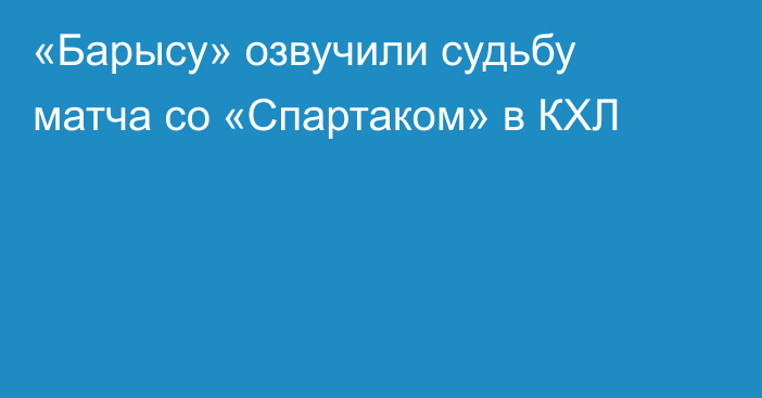 «Барысу» озвучили судьбу матча со «Спартаком» в КХЛ