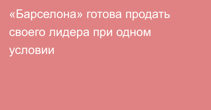 «Барселона» готова продать своего лидера при одном условии