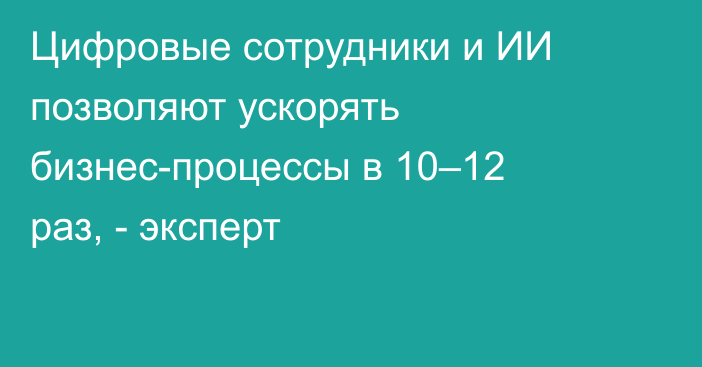 Цифровые сотрудники и ИИ позволяют ускорять бизнес-процессы в 10–12 раз, - эксперт
