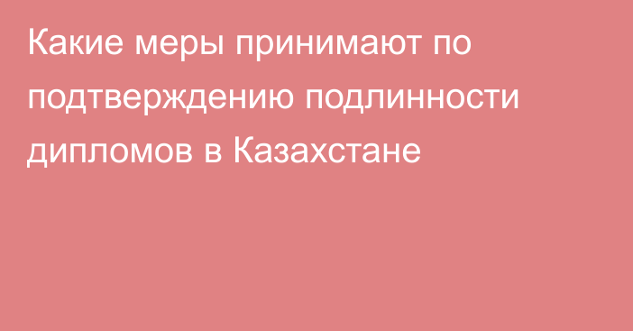 Какие меры принимают по подтверждению подлинности дипломов в Казахстане