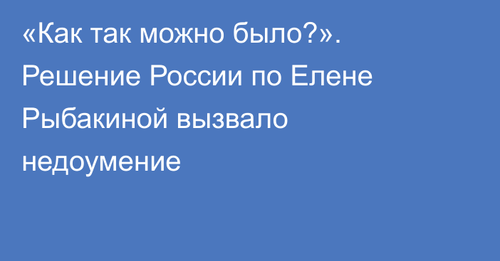 «Как так можно было?». Решение России по Елене Рыбакиной вызвало недоумение