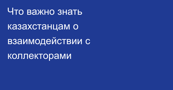 Что важно знать казахстанцам о взаимодействии с коллекторами