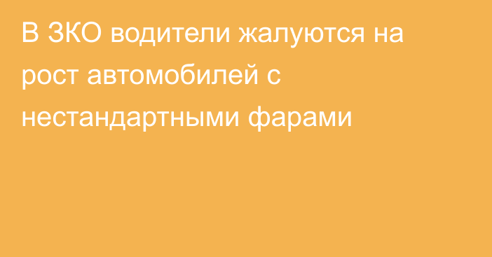 В ЗКО водители жалуются на рост автомобилей с нестандартными фарами