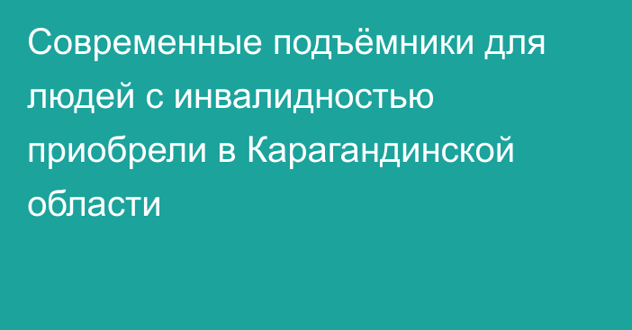 Современные подъёмники для людей с инвалидностью приобрели в Карагандинской области