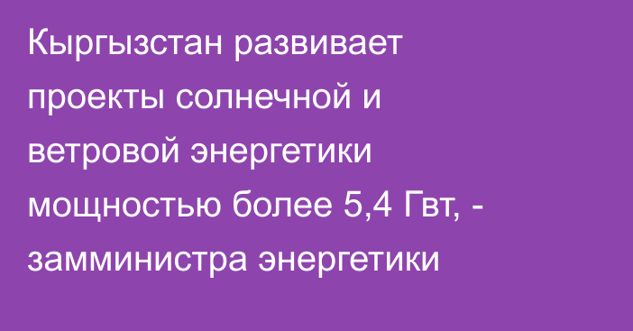 Кыргызстан развивает проекты солнечной и ветровой энергетики мощностью более 5,4 Гвт, - замминистра энергетики 