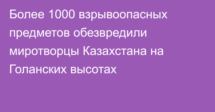 Более 1000 взрывоопасных предметов обезвредили миротворцы Казахстана на Голанских высотах