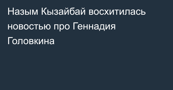 Назым Кызайбай восхитилась новостью про Геннадия Головкина