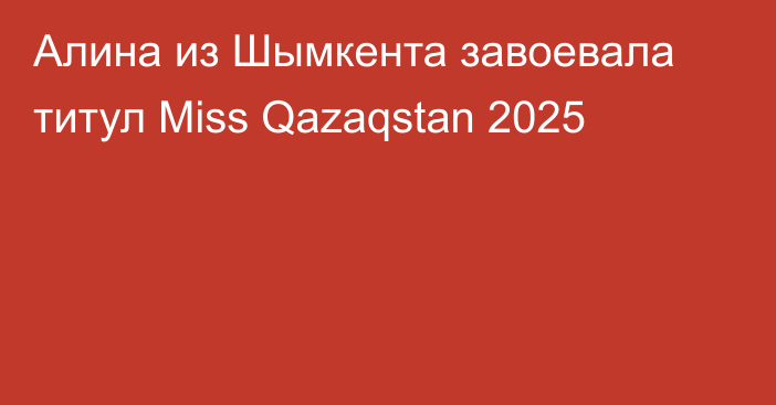 Алина из Шымкента завоевала титул Miss Qazaqstan 2025