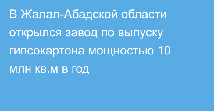 В Жалал-Абадской области открылся завод по выпуску гипсокартона мощностью 10 млн кв.м в год
