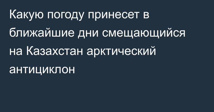 Какую погоду принесет в ближайшие дни смещающийся на Казахстан арктический антициклон