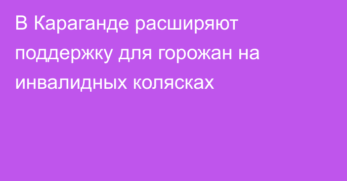 В Караганде расширяют поддержку для горожан на инвалидных колясках