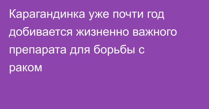 Карагандинка уже почти год добивается жизненно важного препарата для борьбы с раком