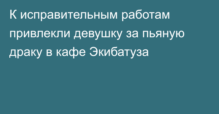 К исправительным работам привлекли девушку за пьяную драку в кафе Экибатуза