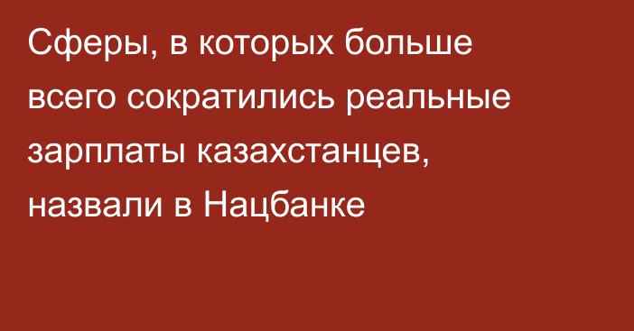 Сферы, в которых больше всего сократились реальные зарплаты казахстанцев, назвали в Нацбанке