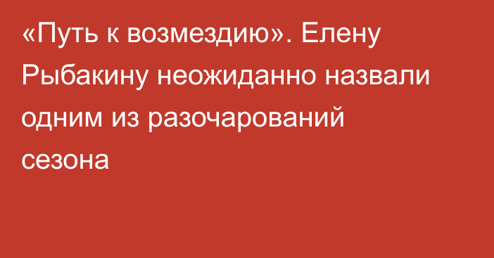 «Путь к возмездию». Елену Рыбакину неожиданно назвали одним из разочарований сезона