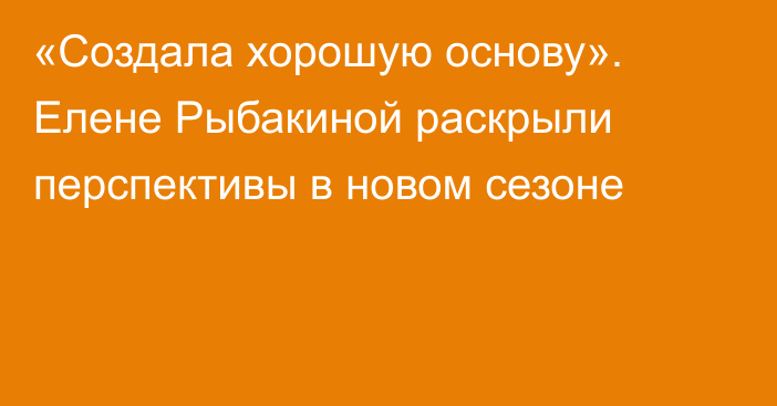 «Создала хорошую основу». Елене Рыбакиной раскрыли перспективы в новом сезоне