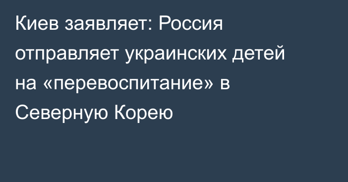Киев заявляет: Россия отправляет украинских детей на «перевоспитание» в Северную Корею