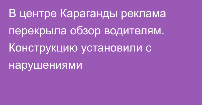 В центре Караганды реклама перекрыла обзор водителям. Конструкцию установили с нарушениями