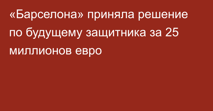 «Барселона» приняла решение по будущему защитника за 25 миллионов евро