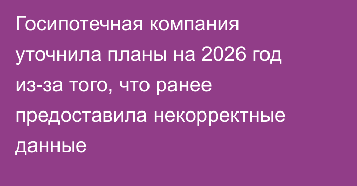 Госипотечная компания уточнила планы на 2026 год из-за того, что ранее предоставила некорректные данные