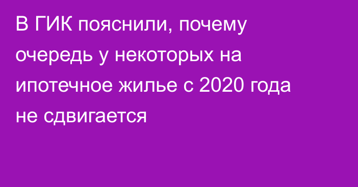В ГИК пояснили, почему очередь у некоторых на ипотечное жилье с 2020 года не сдвигается
