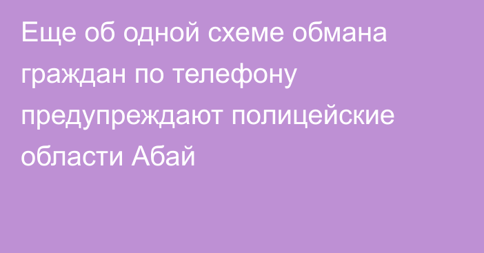 Еще об одной схеме обмана граждан по телефону предупреждают полицейские области Абай