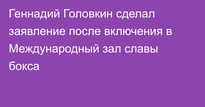 Геннадий Головкин сделал заявление после включения в Международный зал славы бокса
