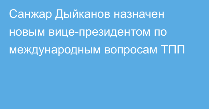 Санжар Дыйканов назначен новым вице-президентом по международным вопросам ТПП