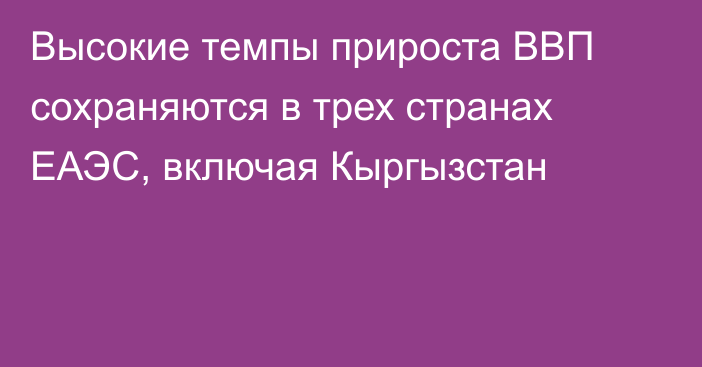 Высокие темпы прироста ВВП сохраняются в трех странах ЕАЭС, включая Кыргызстан