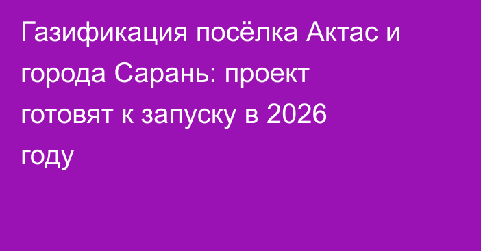 Газификация посёлка Актас и города Сарань: проект готовят к запуску в 2026 году