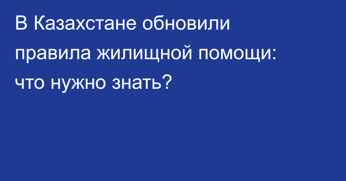 В Казахстане обновили правила жилищной помощи: что нужно знать?
