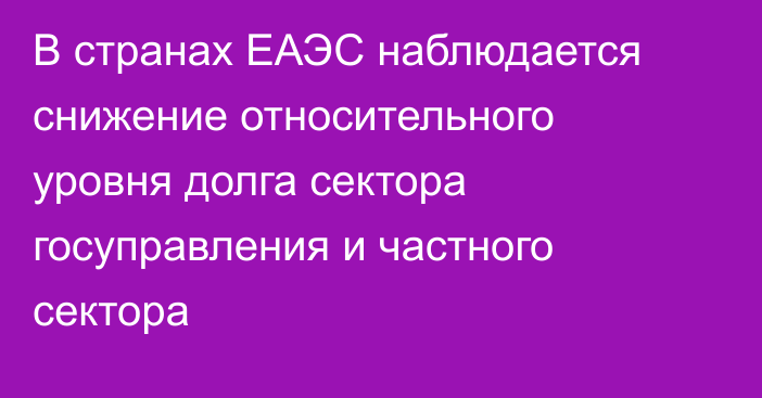 В странах ЕАЭС наблюдается снижение относительного уровня долга сектора госуправления и частного сектора