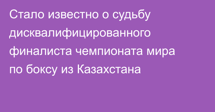 Стало известно о судьбу дисквалифицированного финалиста чемпионата мира по боксу из Казахстана