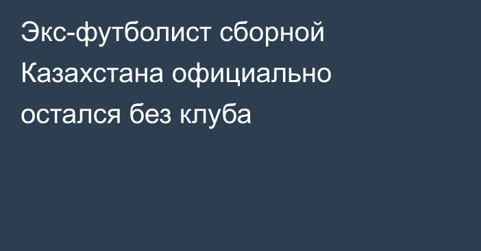 Экс-футболист сборной Казахстана официально остался без клуба