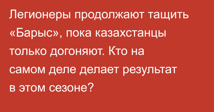 Легионеры продолжают тащить «Барыс», пока казахстанцы только догоняют. Кто на самом деле делает результат в этом сезоне?
