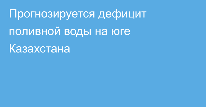 Прогнозируется дефицит поливной воды на юге Казахстана