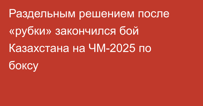 Раздельным решением после «рубки» закончился бой Казахстана на ЧМ-2025 по боксу