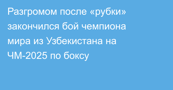 Разгромом после «рубки» закончился бой чемпиона мира из Узбекистана на ЧМ-2025 по боксу