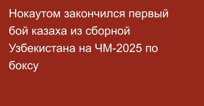 Нокаутом закончился первый бой казаха из сборной Узбекистана на ЧМ-2025 по боксу