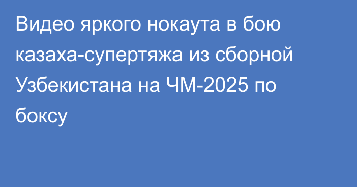 Видео яркого нокаута в бою казаха-супертяжа из сборной Узбекистана на ЧМ-2025 по боксу