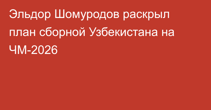 Эльдор Шомуродов раскрыл план сборной Узбекистана на ЧМ-2026