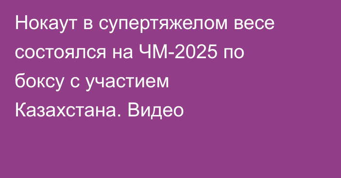 Нокаут в супертяжелом весе состоялся на ЧМ-2025 по боксу с участием Казахстана. Видео