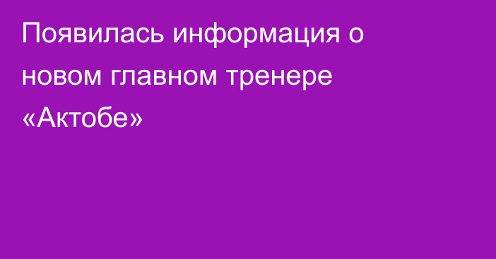 Появилась информация о новом главном тренере «Актобе»