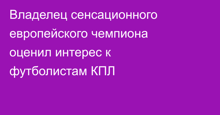 Владелец сенсационного европейского чемпиона оценил интерес к футболистам КПЛ