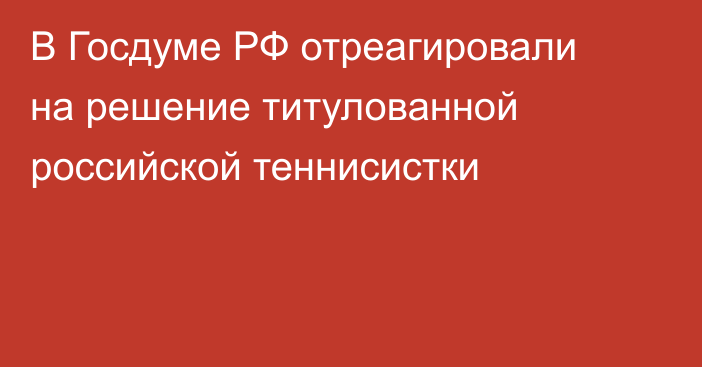 В Госдуме РФ отреагировали на решение титулованной российской теннисистки