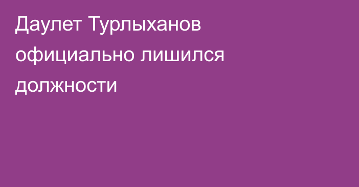 Даулет Турлыханов официально лишился должности