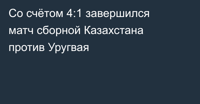 Со счётом 4:1 завершился матч сборной Казахстана против Уругвая